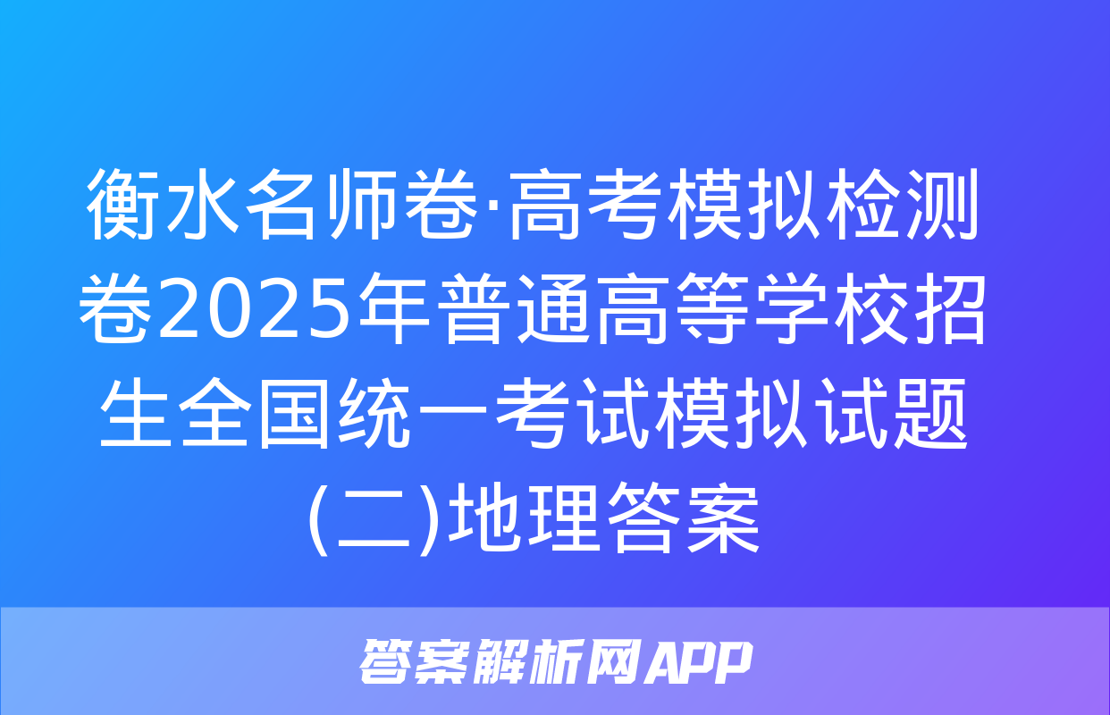 衡水名师卷·高考模拟检测卷2025年普通高等学校招生全国统一考试模拟试题(二)地理答案