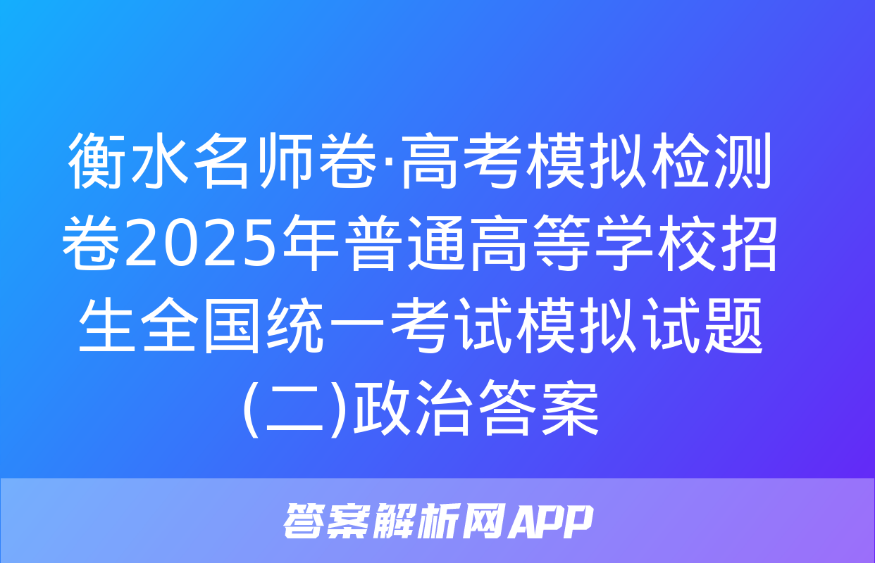 衡水名师卷·高考模拟检测卷2025年普通高等学校招生全国统一考试模拟试题(二)政治答案