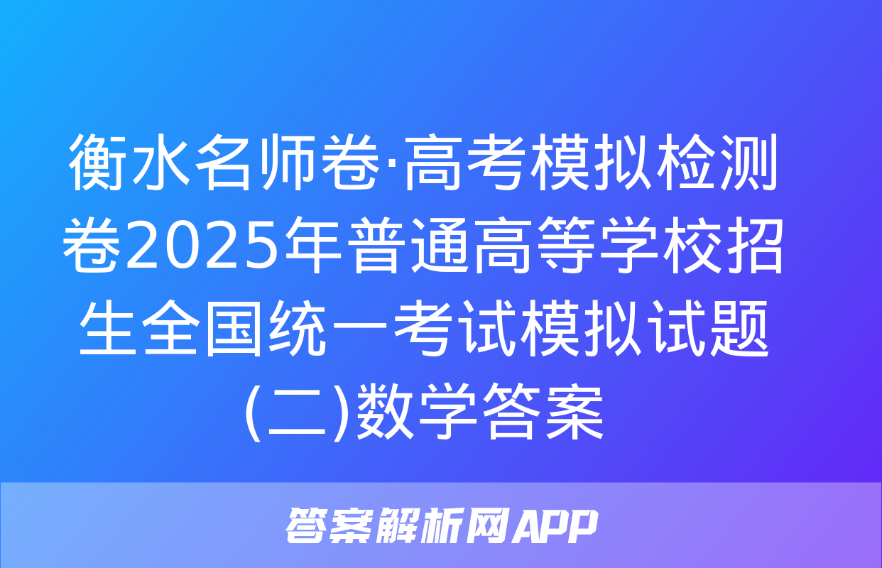 衡水名师卷·高考模拟检测卷2025年普通高等学校招生全国统一考试模拟试题(二)数学答案