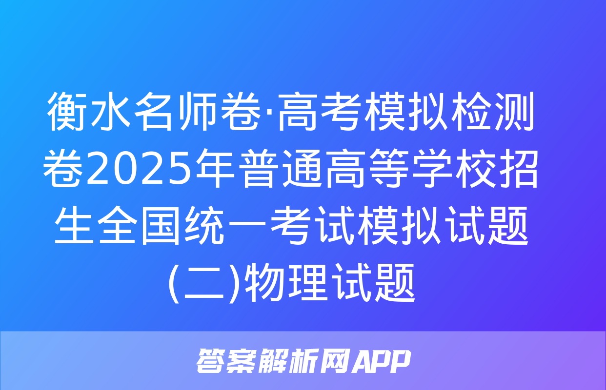 衡水名师卷·高考模拟检测卷2025年普通高等学校招生全国统一考试模拟试题(二)物理试题