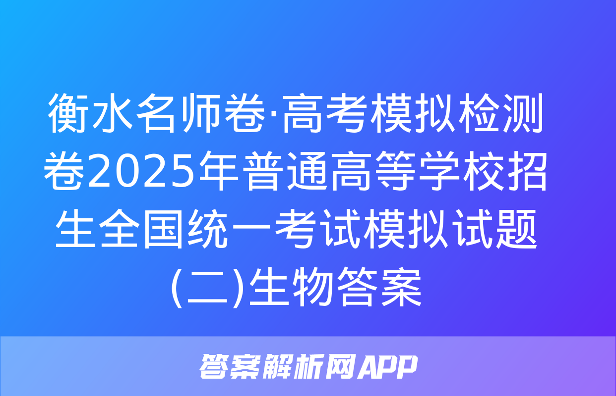 衡水名师卷·高考模拟检测卷2025年普通高等学校招生全国统一考试模拟试题(二)生物答案