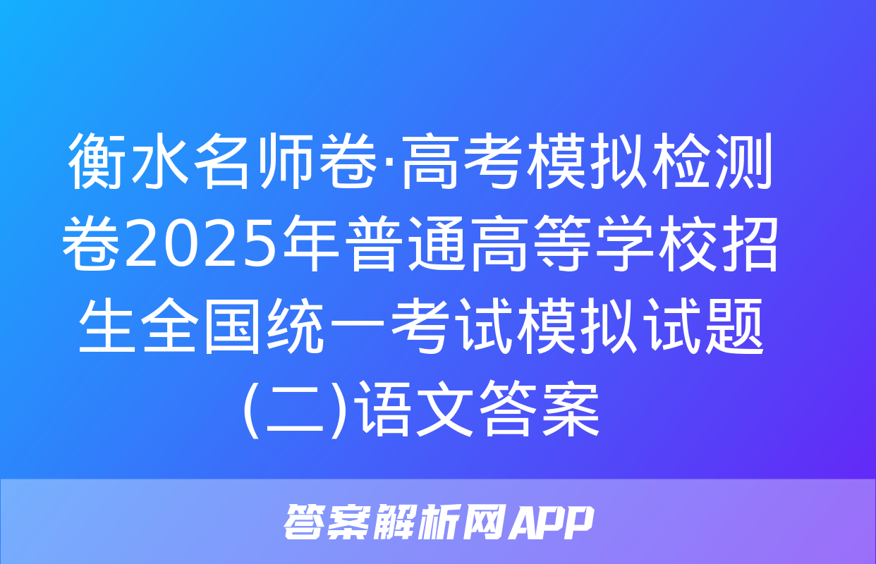 衡水名师卷·高考模拟检测卷2025年普通高等学校招生全国统一考试模拟试题(二)语文答案