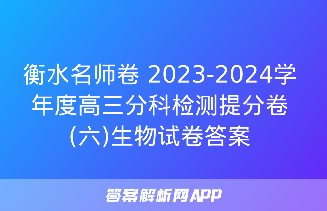 衡水名师卷 2023-2024学年度高三分科检测提分卷(六)生物试卷答案