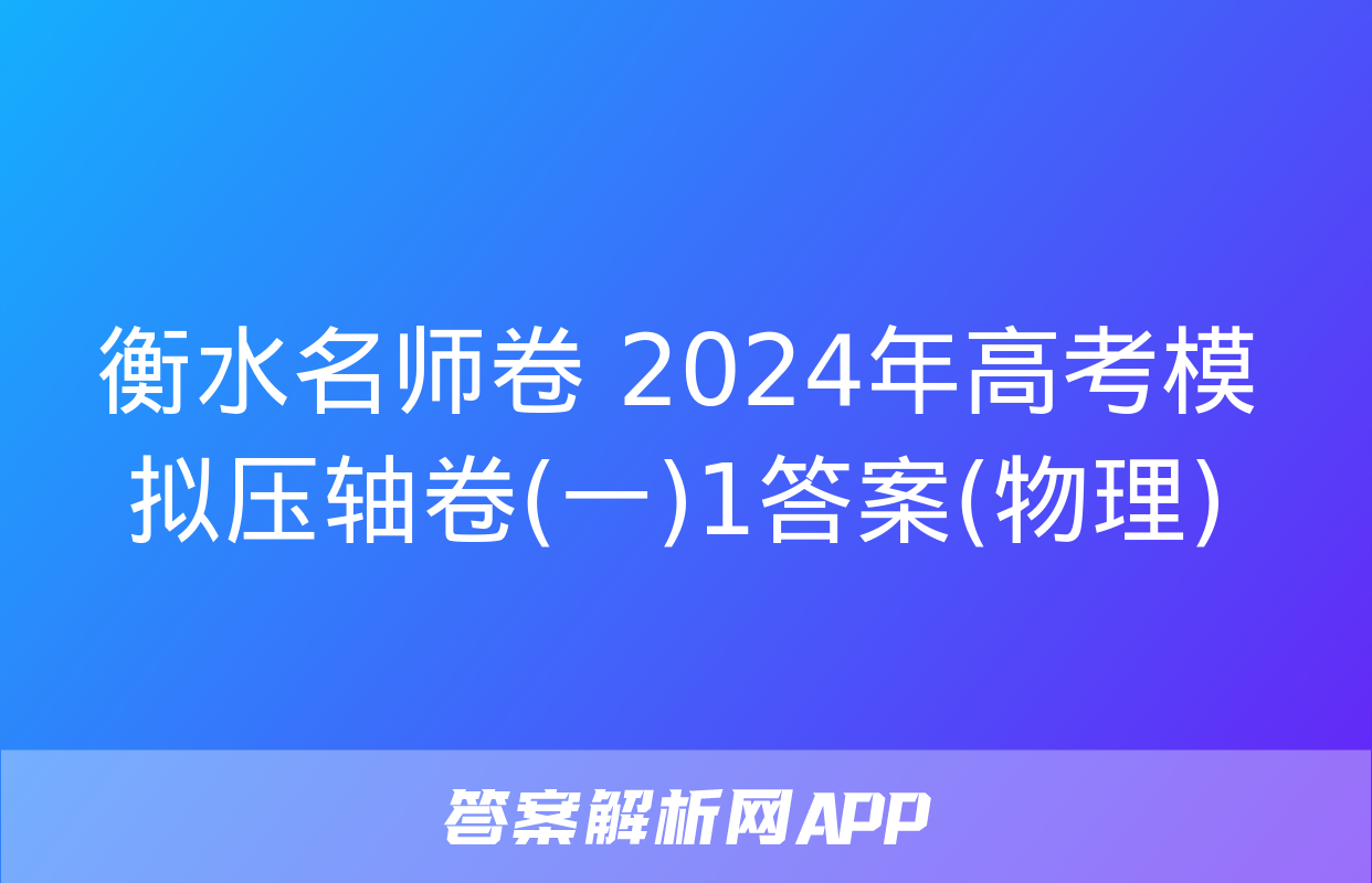 衡水名师卷 2024年高考模拟压轴卷(一)1答案(物理)