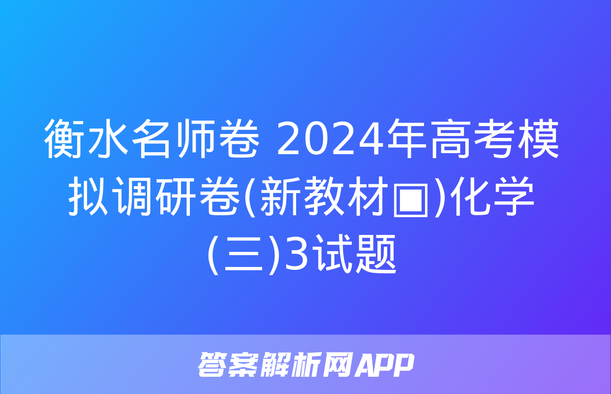 衡水名师卷 2024年高考模拟调研卷(新教材▣)化学(三)3试题