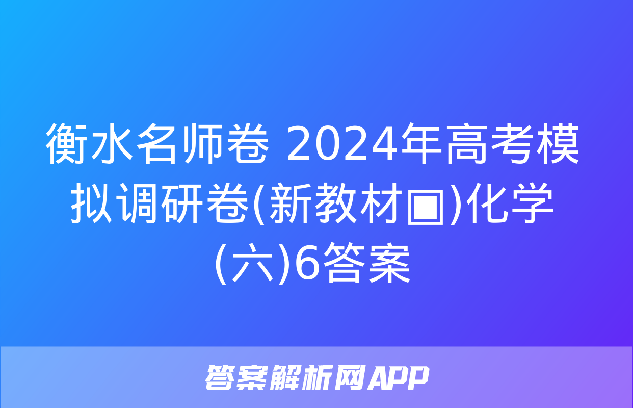 衡水名师卷 2024年高考模拟调研卷(新教材▣)化学(六)6答案