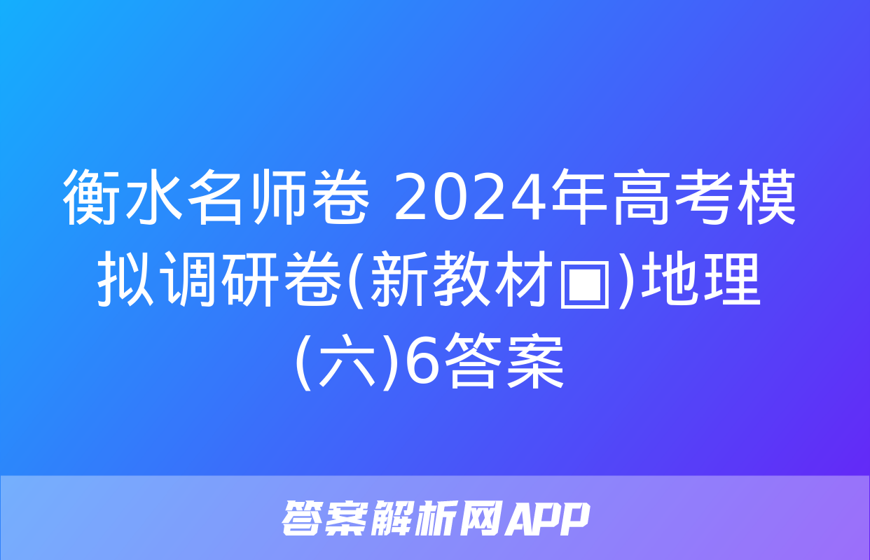 衡水名师卷 2024年高考模拟调研卷(新教材▣)地理(六)6答案