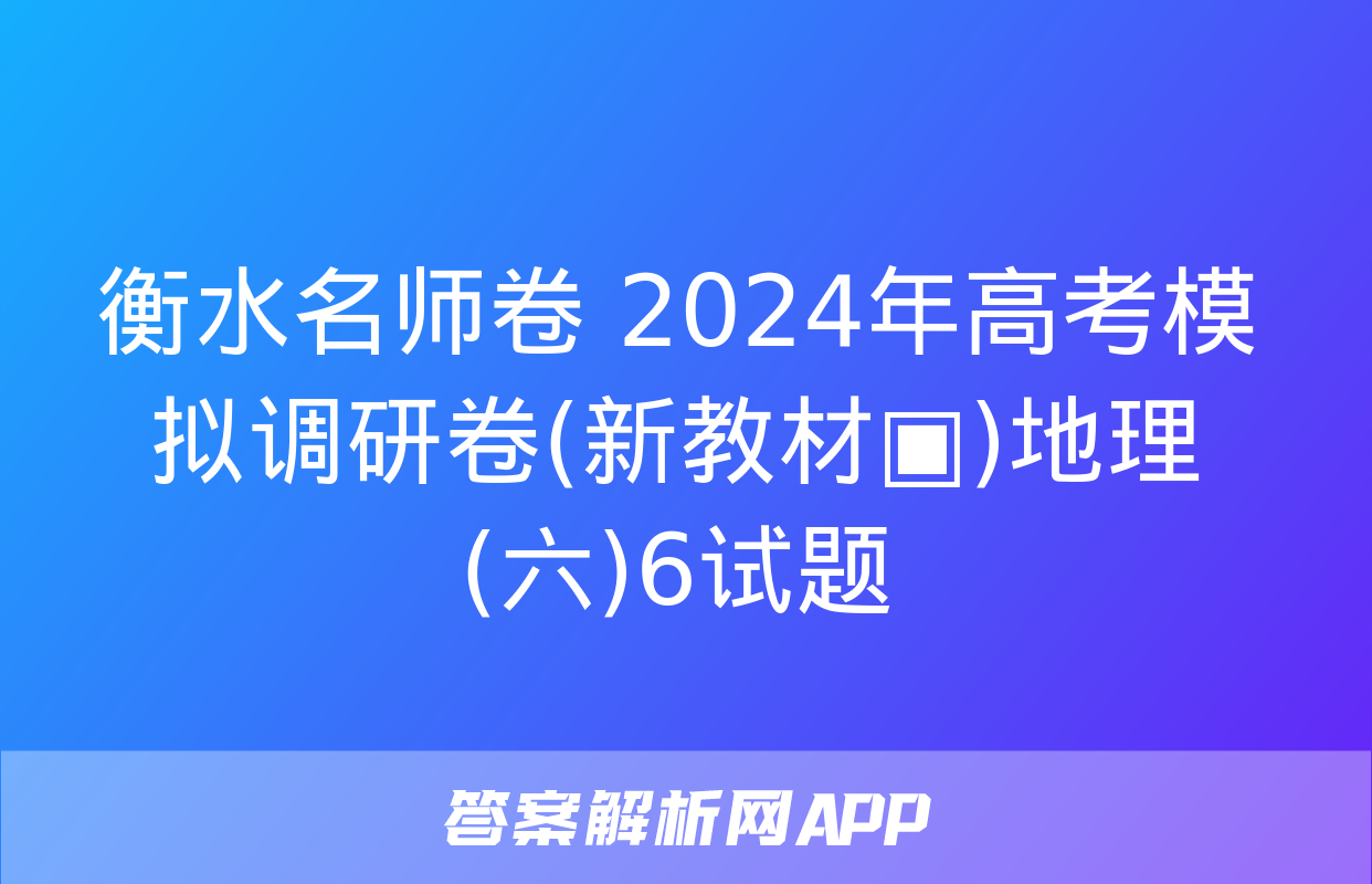 衡水名师卷 2024年高考模拟调研卷(新教材▣)地理(六)6试题