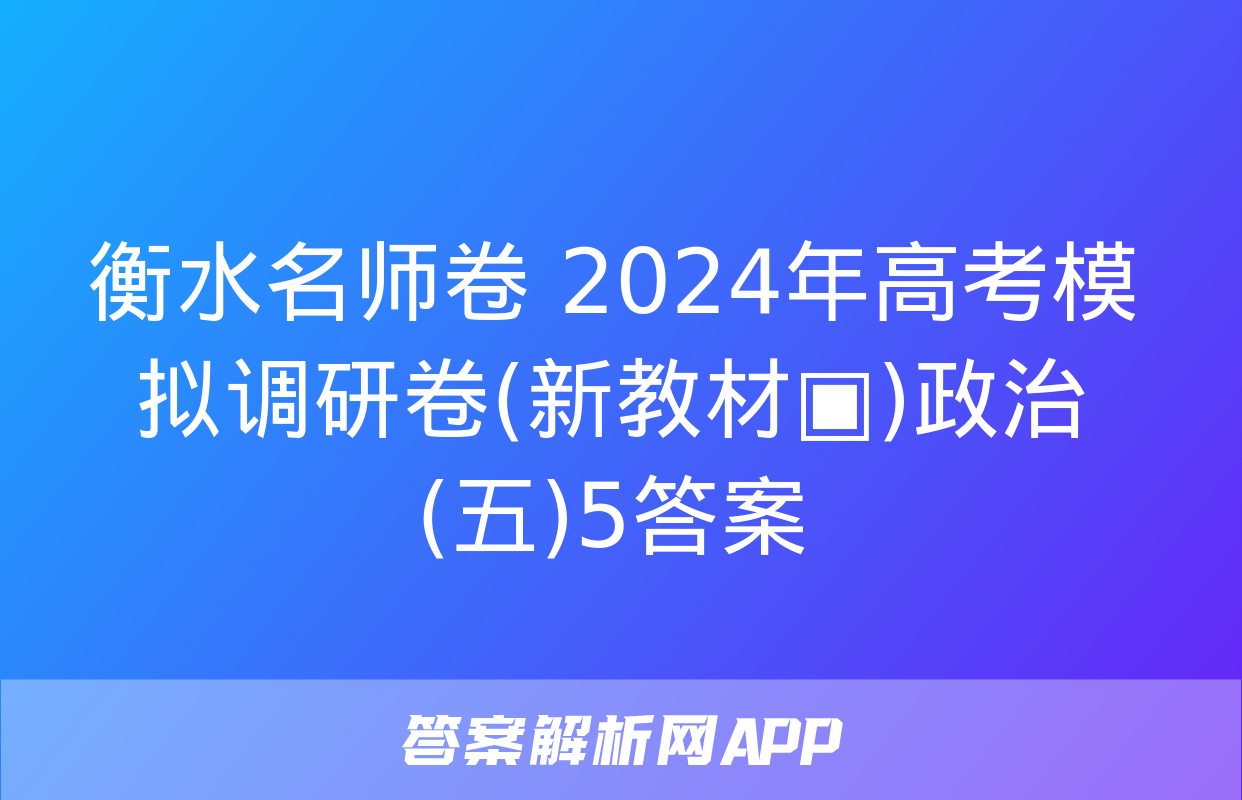 衡水名师卷 2024年高考模拟调研卷(新教材▣)政治(五)5答案