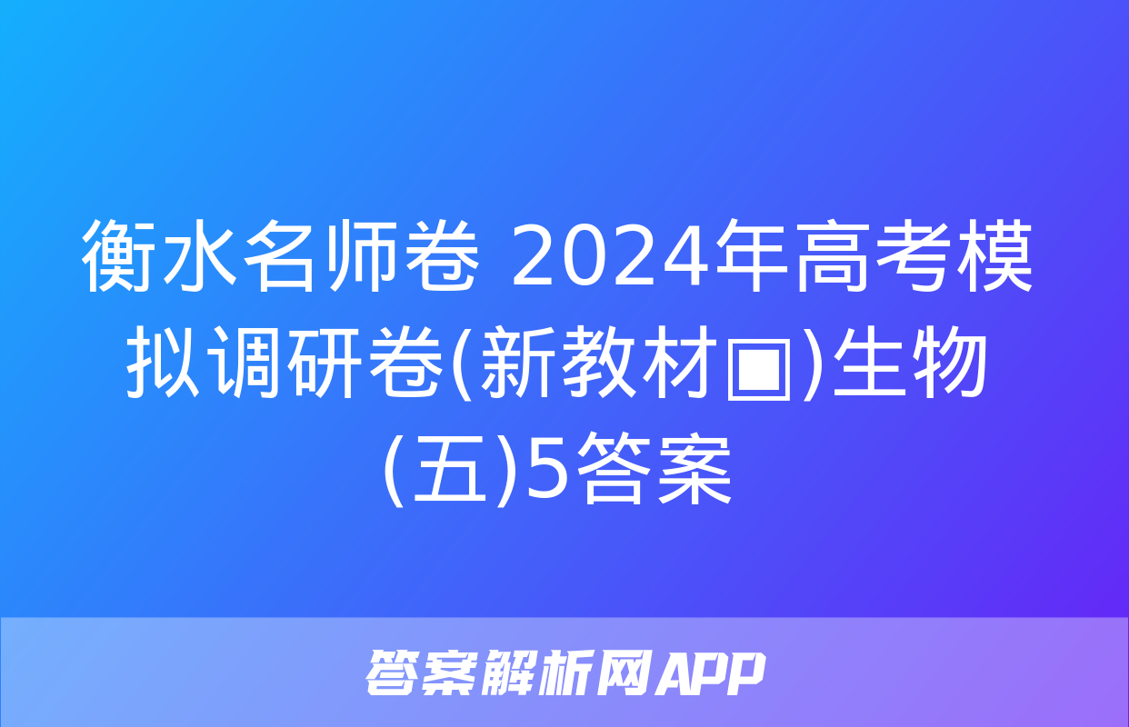 衡水名师卷 2024年高考模拟调研卷(新教材▣)生物(五)5答案