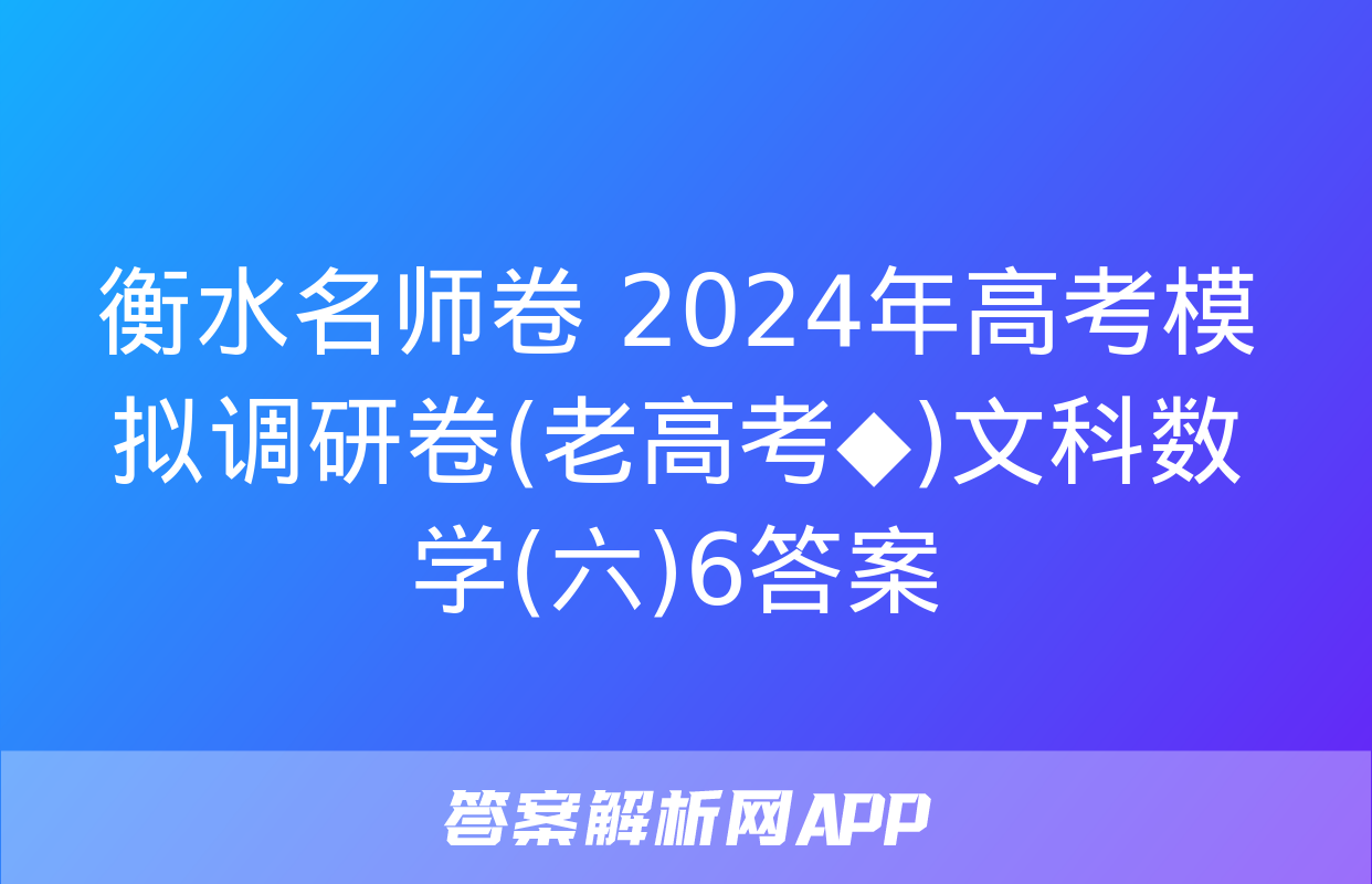 衡水名师卷 2024年高考模拟调研卷(老高考◆)文科数学(六)6答案