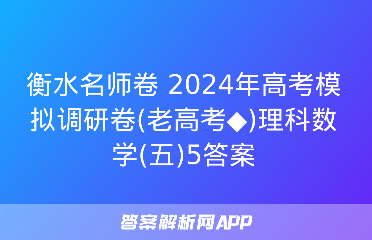 衡水名师卷 2024年高考模拟调研卷(老高考◆)理科数学(五)5答案