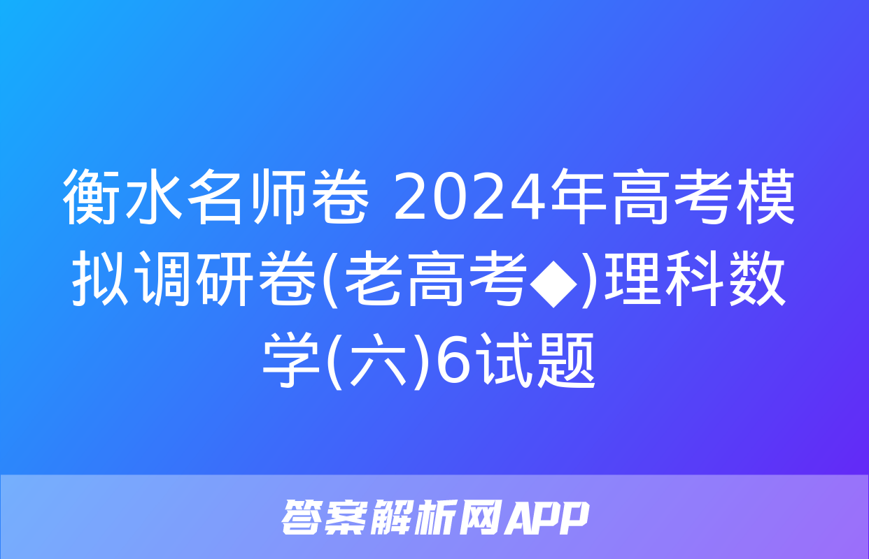 衡水名师卷 2024年高考模拟调研卷(老高考◆)理科数学(六)6试题