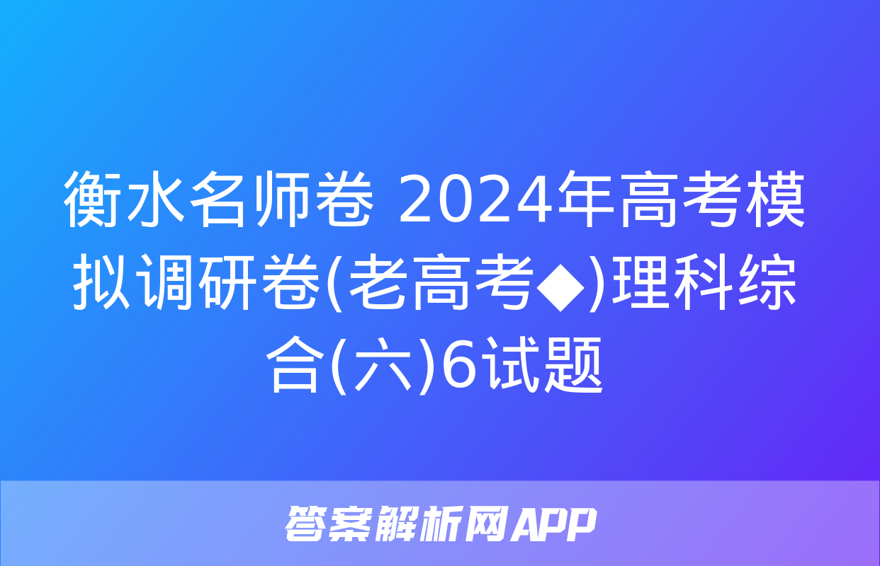 衡水名师卷 2024年高考模拟调研卷(老高考◆)理科综合(六)6试题