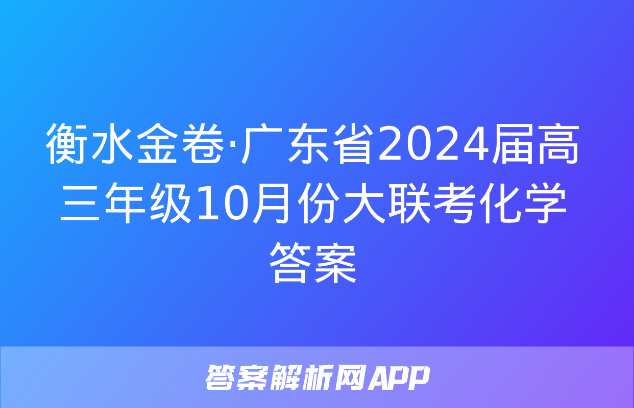 衡水金卷·广东省2024届高三年级10月份大联考化学答案