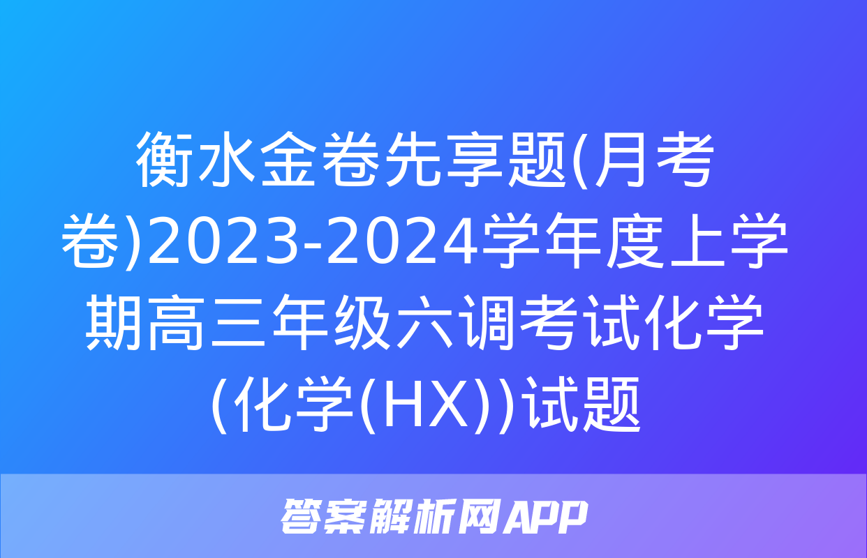 衡水金卷先享题(月考卷)2023-2024学年度上学期高三年级六调考试化学(化学(HX))试题