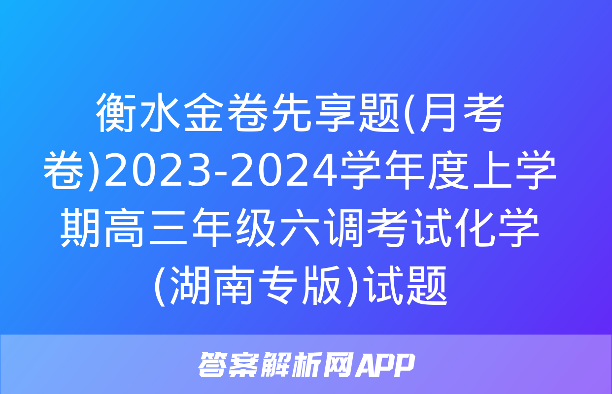 衡水金卷先享题(月考卷)2023-2024学年度上学期高三年级六调考试化学(湖南专版)试题