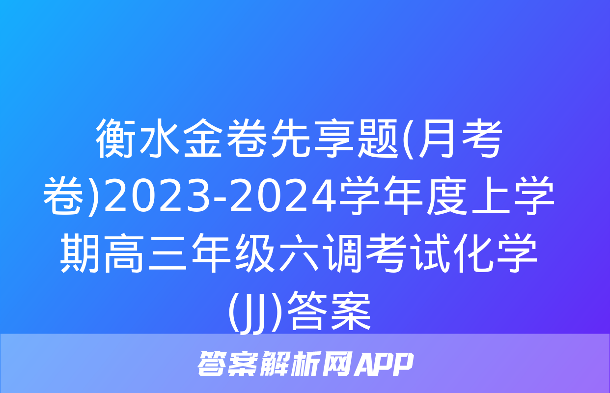 衡水金卷先享题(月考卷)2023-2024学年度上学期高三年级六调考试化学(JJ)答案