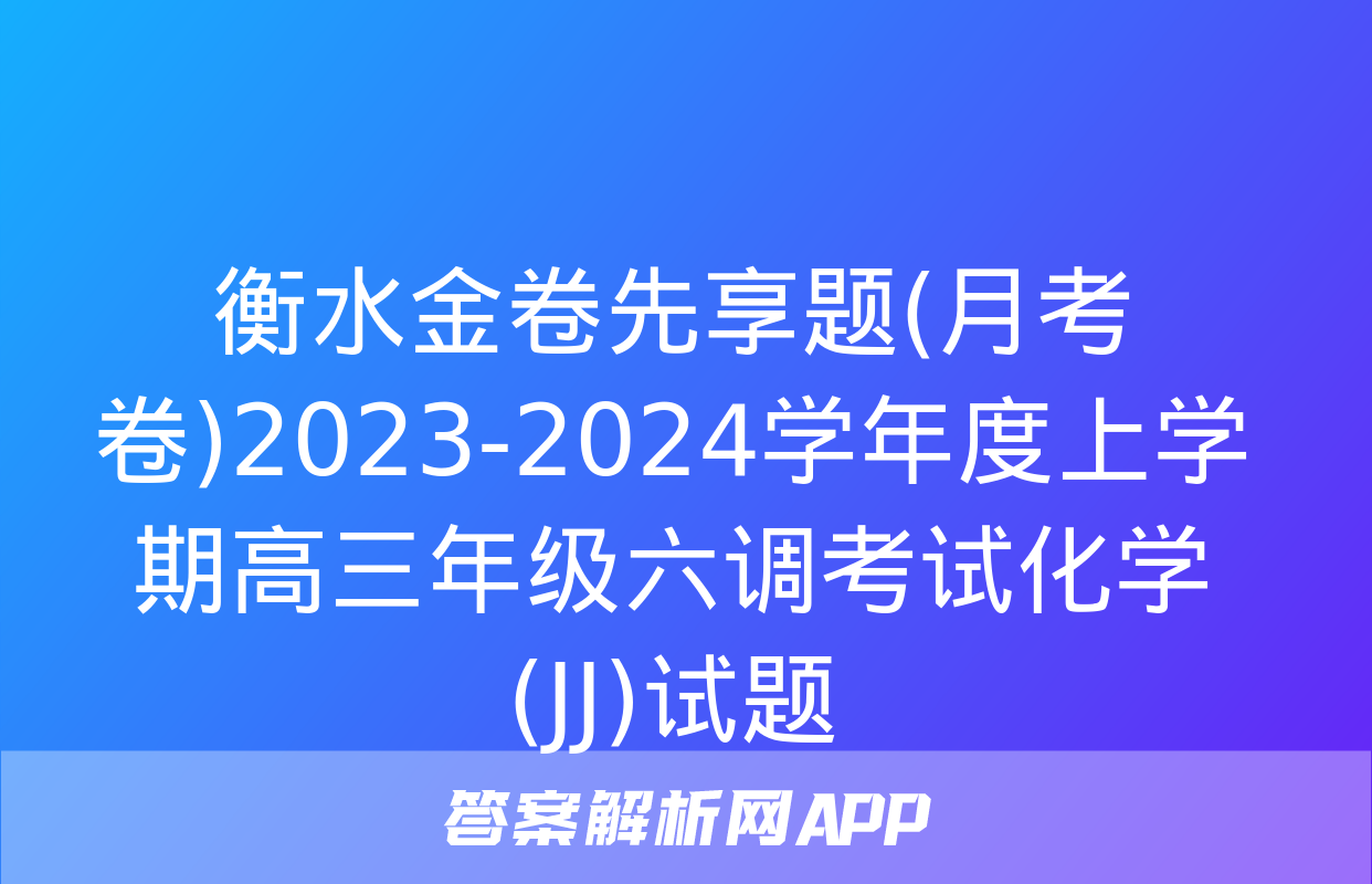 衡水金卷先享题(月考卷)2023-2024学年度上学期高三年级六调考试化学(JJ)试题