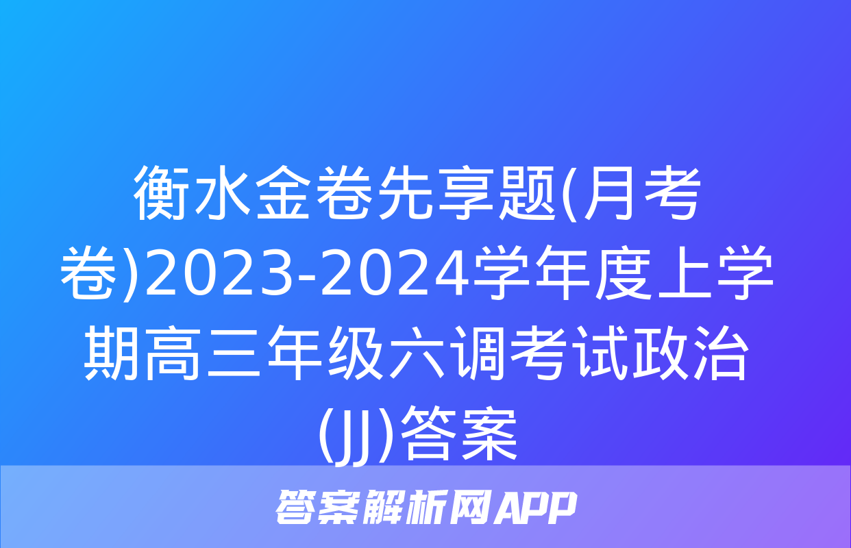 衡水金卷先享题(月考卷)2023-2024学年度上学期高三年级六调考试政治(JJ)答案