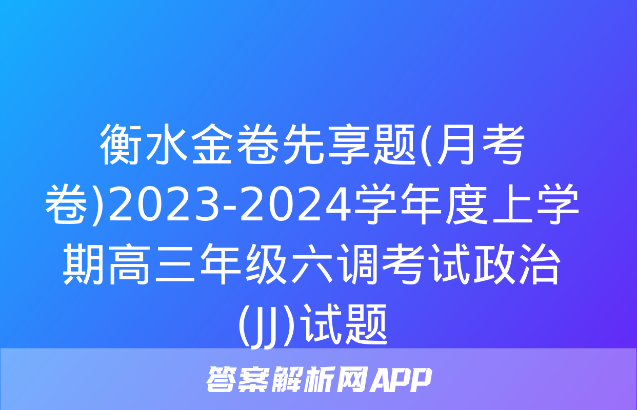 衡水金卷先享题(月考卷)2023-2024学年度上学期高三年级六调考试政治(JJ)试题