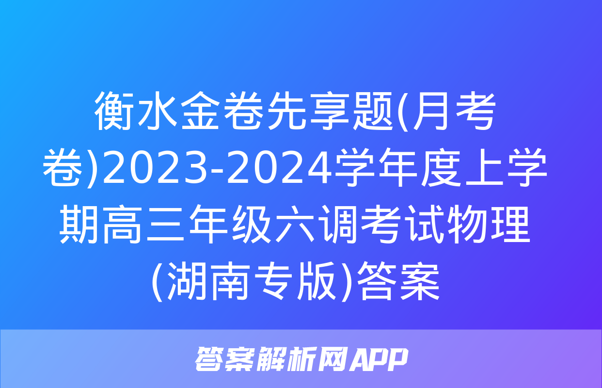 衡水金卷先享题(月考卷)2023-2024学年度上学期高三年级六调考试物理(湖南专版)答案