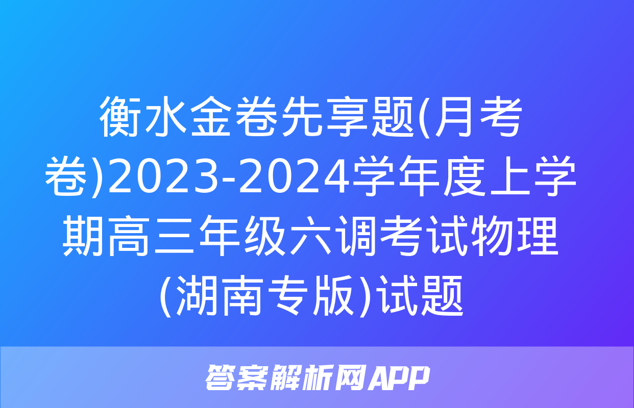 衡水金卷先享题(月考卷)2023-2024学年度上学期高三年级六调考试物理(湖南专版)试题