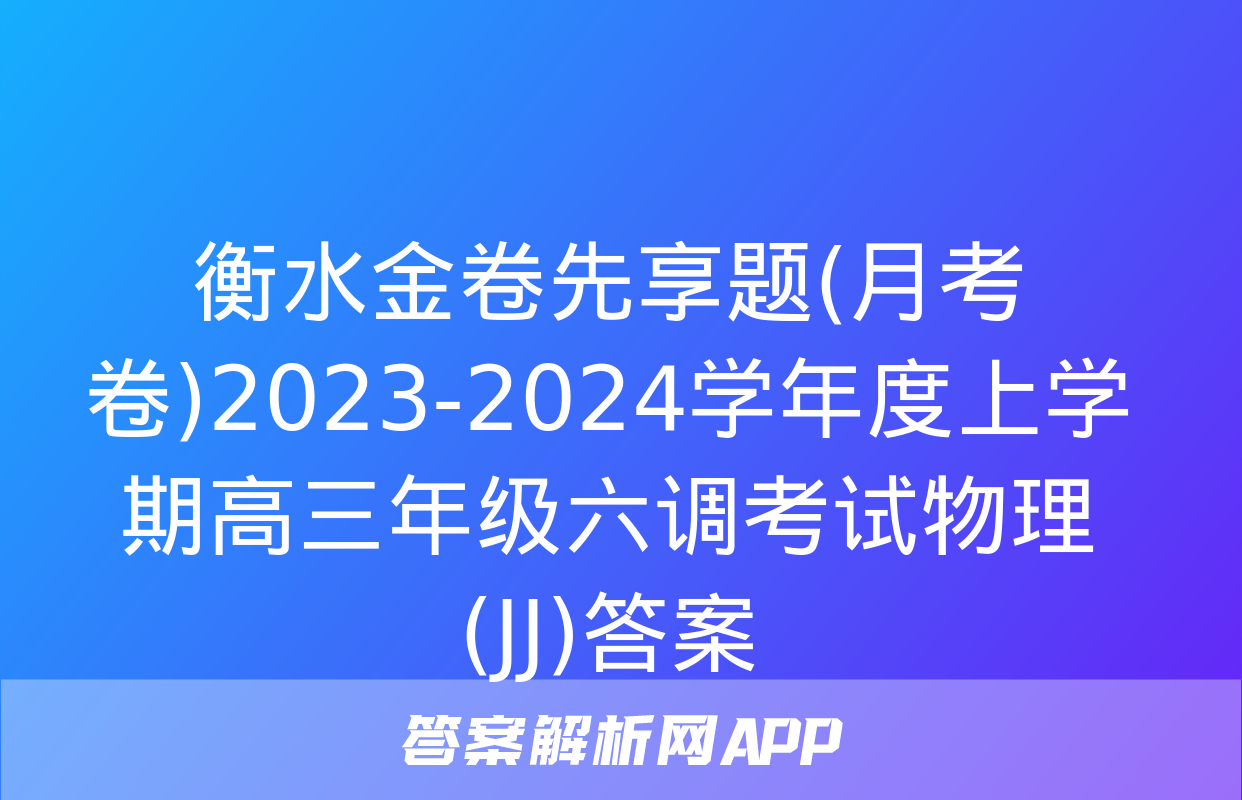 衡水金卷先享题(月考卷)2023-2024学年度上学期高三年级六调考试物理(JJ)答案