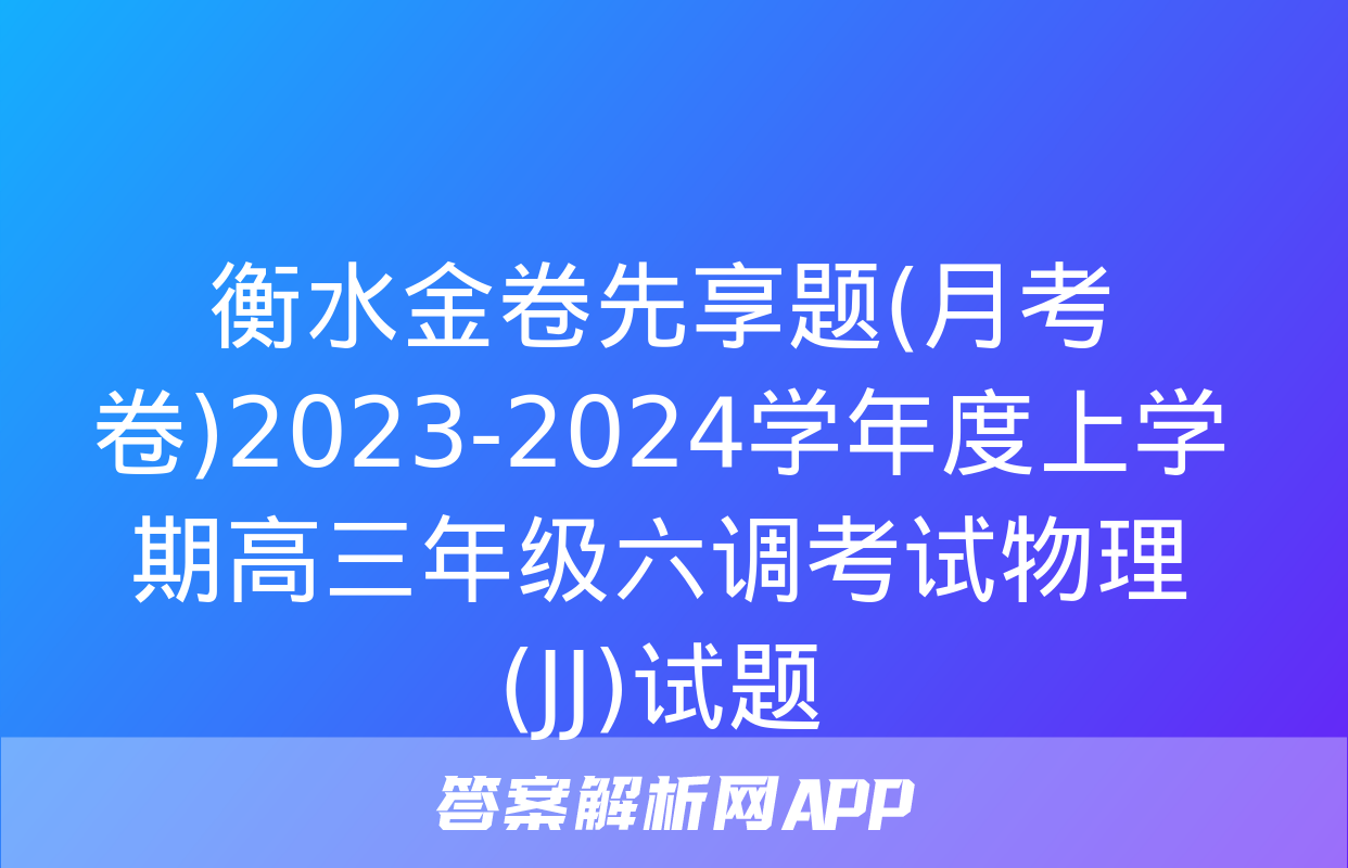 衡水金卷先享题(月考卷)2023-2024学年度上学期高三年级六调考试物理(JJ)试题