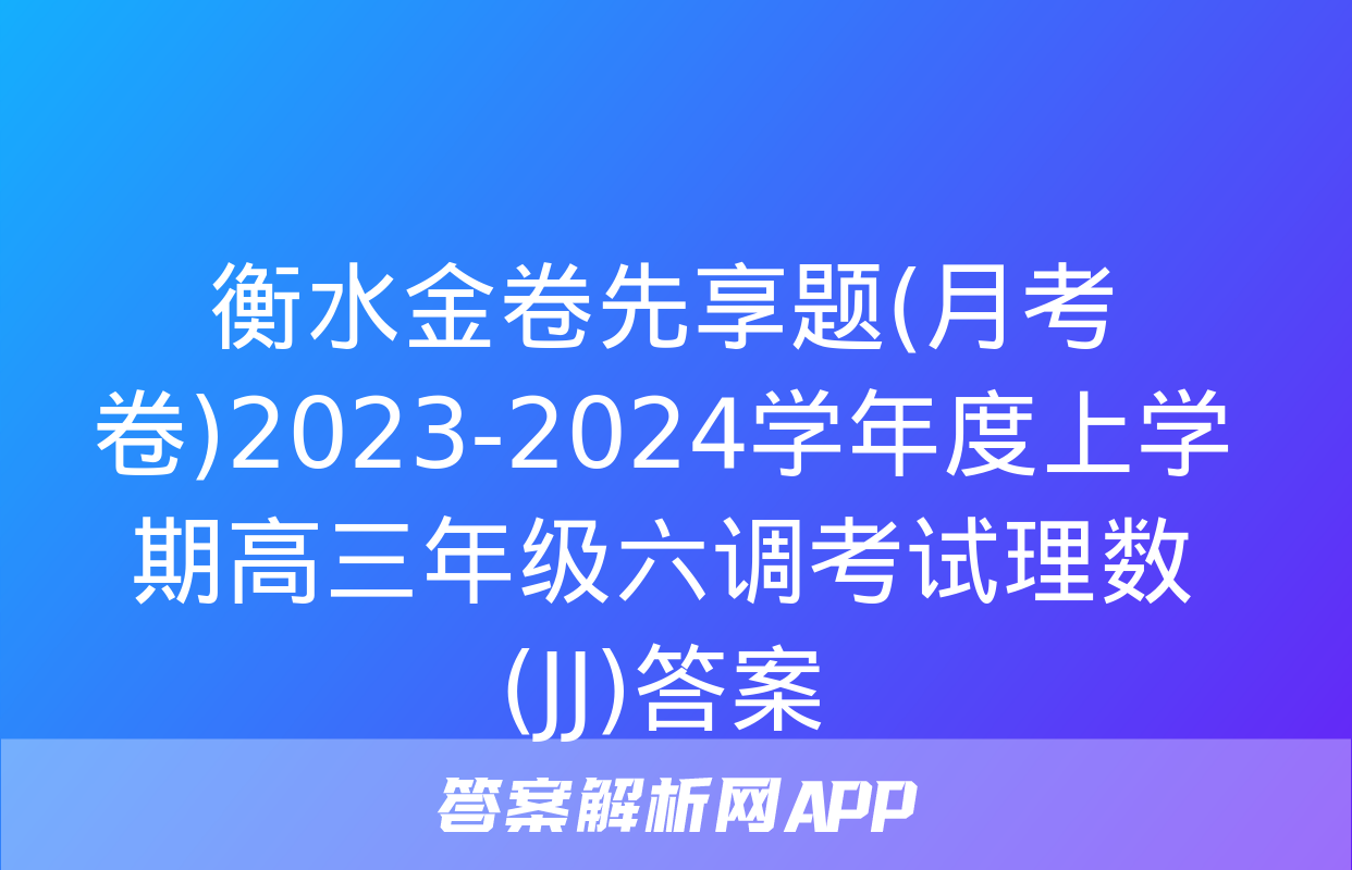 衡水金卷先享题(月考卷)2023-2024学年度上学期高三年级六调考试理数(JJ)答案