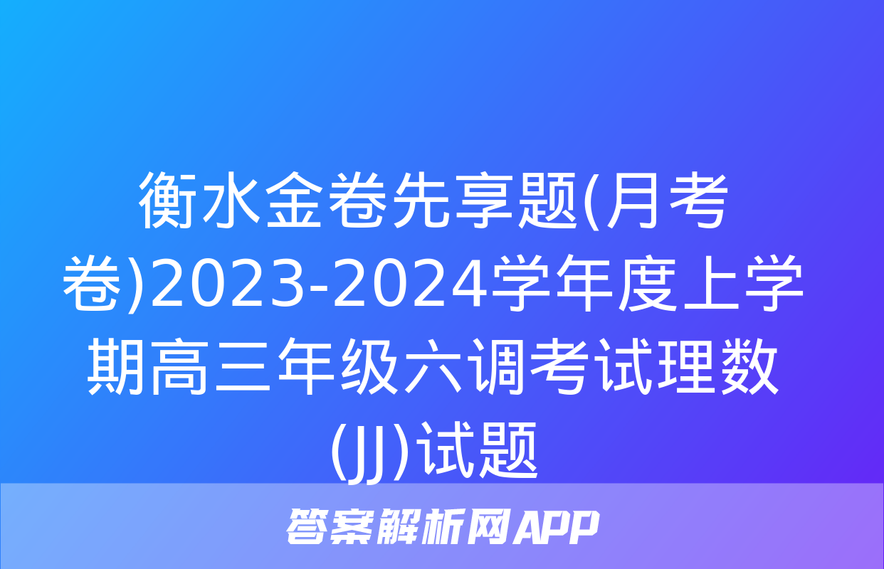 衡水金卷先享题(月考卷)2023-2024学年度上学期高三年级六调考试理数(JJ)试题