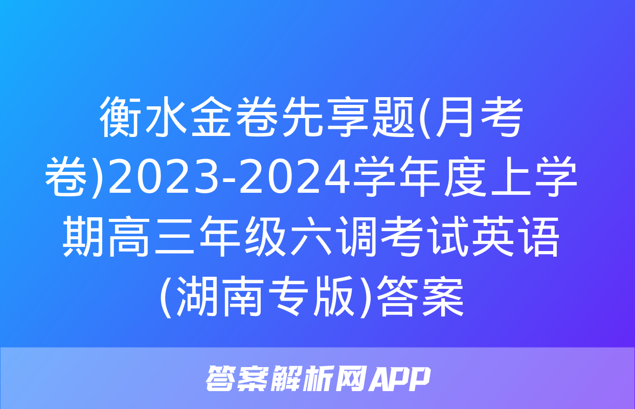 衡水金卷先享题(月考卷)2023-2024学年度上学期高三年级六调考试英语(湖南专版)答案