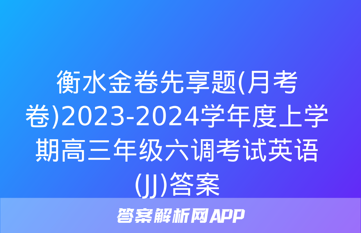 衡水金卷先享题(月考卷)2023-2024学年度上学期高三年级六调考试英语(JJ)答案