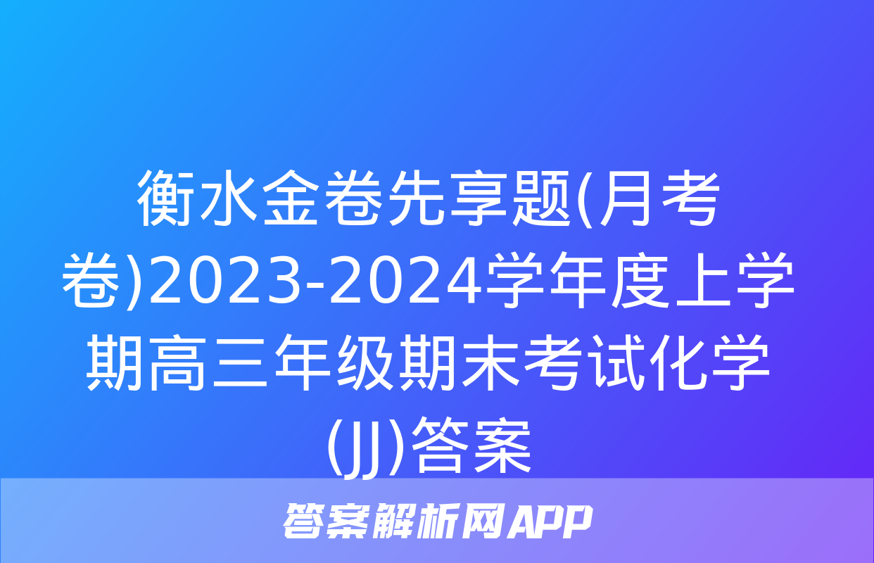 衡水金卷先享题(月考卷)2023-2024学年度上学期高三年级期末考试化学(JJ)答案