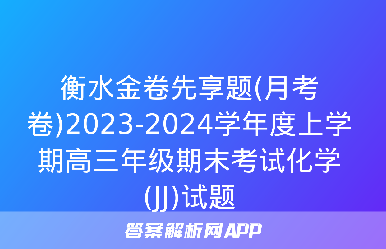 衡水金卷先享题(月考卷)2023-2024学年度上学期高三年级期末考试化学(JJ)试题