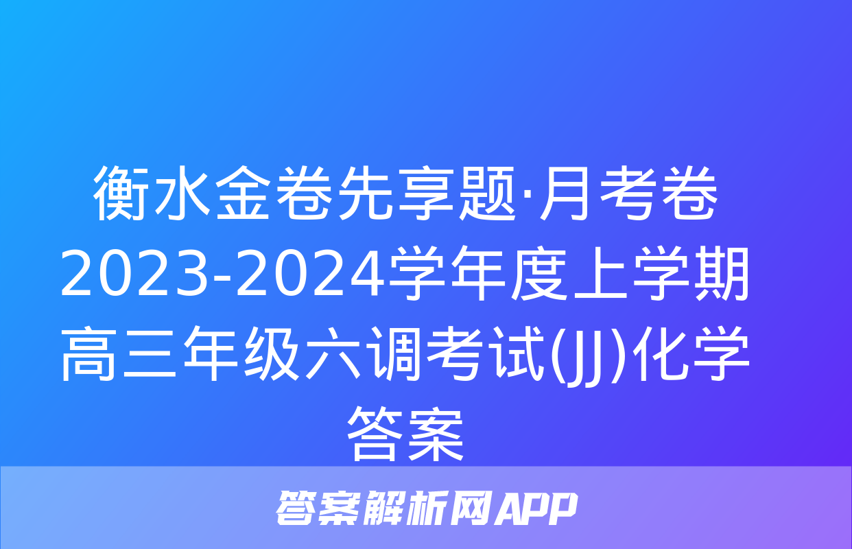 衡水金卷先享题·月考卷 2023-2024学年度上学期高三年级六调考试(JJ)化学答案