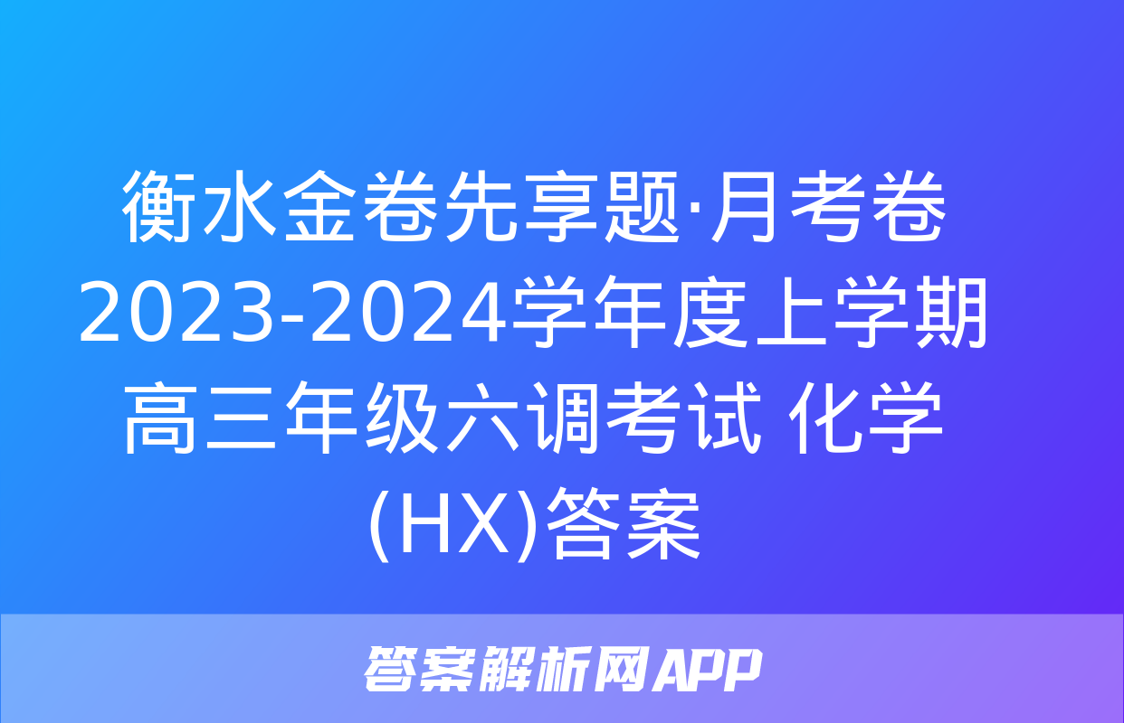 衡水金卷先享题·月考卷 2023-2024学年度上学期高三年级六调考试 化学(HX)答案