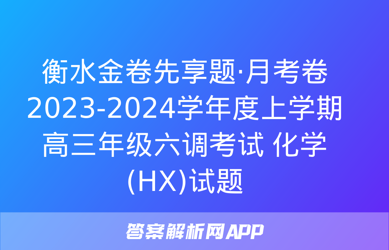 衡水金卷先享题·月考卷 2023-2024学年度上学期高三年级六调考试 化学(HX)试题