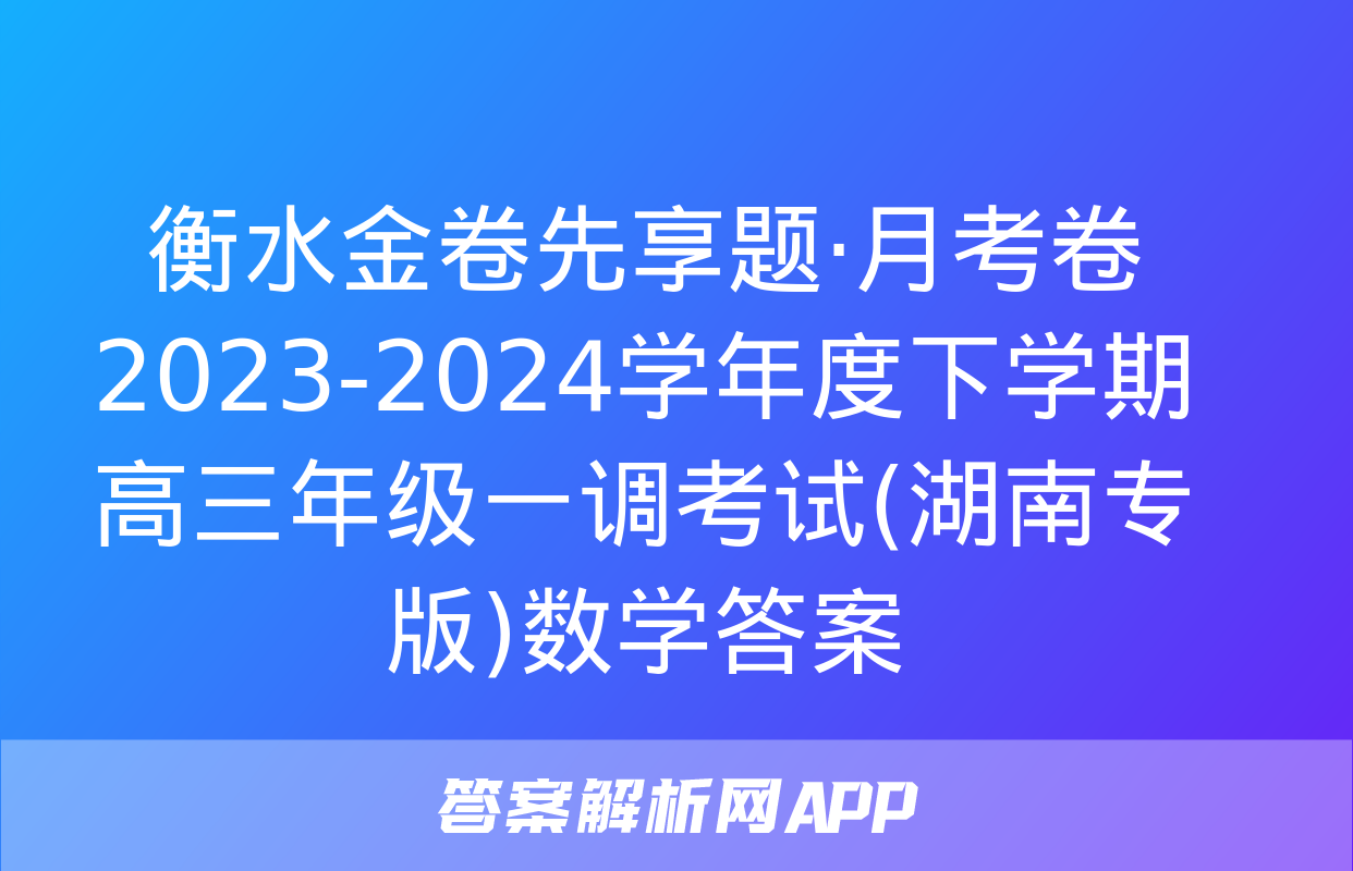 衡水金卷先享题·月考卷 2023-2024学年度下学期高三年级一调考试(湖南专版)数学答案