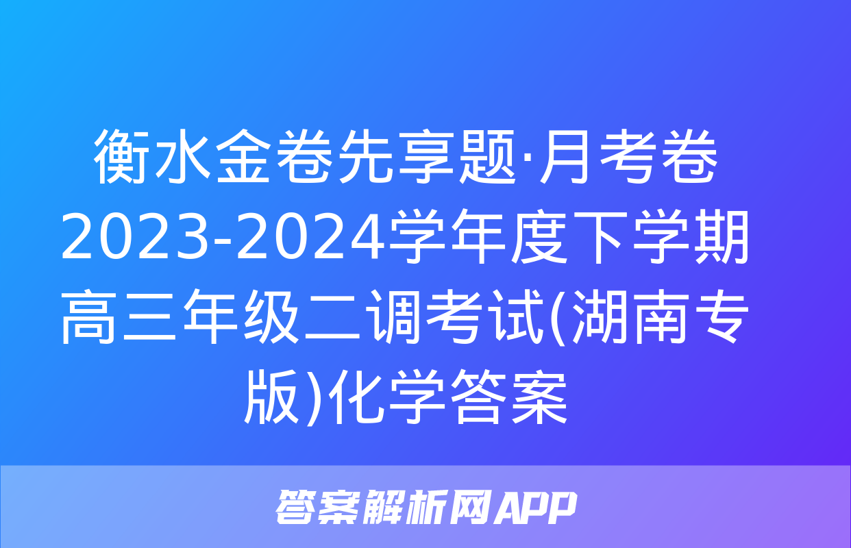 衡水金卷先享题·月考卷 2023-2024学年度下学期高三年级二调考试(湖南专版)化学答案