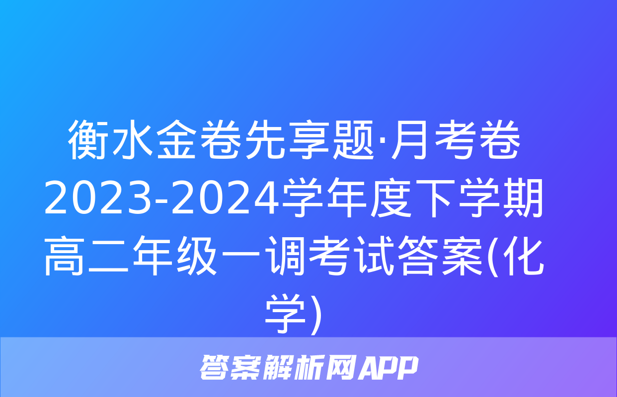 衡水金卷先享题·月考卷 2023-2024学年度下学期高二年级一调考试答案(化学)