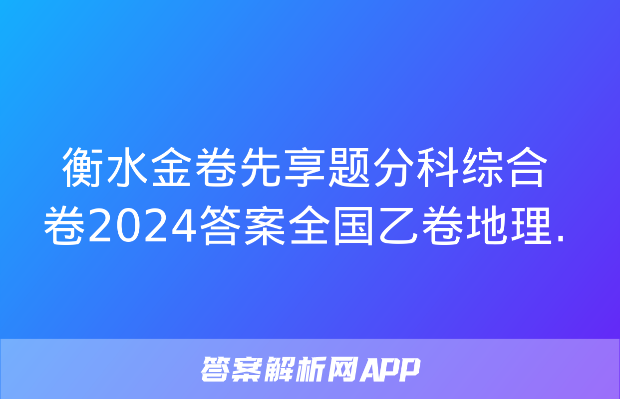 衡水金卷先享题分科综合卷2024答案全国乙卷地理.