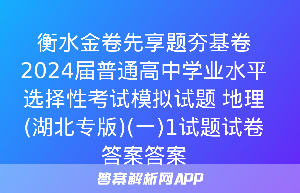 衡水金卷先享题夯基卷 2024届普通高中学业水平选择性考试模拟试题 地理(湖北专版)(一)1试题试卷答案答案