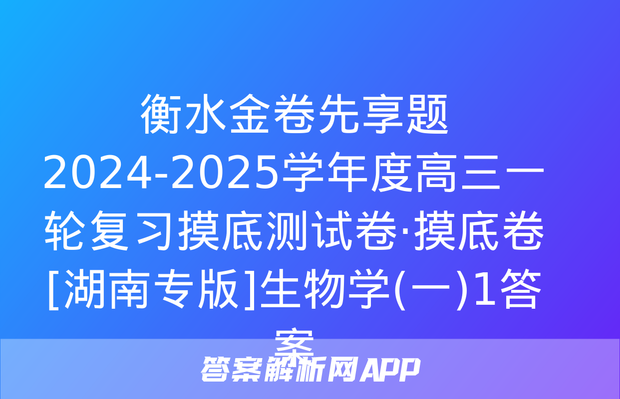 衡水金卷先享题 2024-2025学年度高三一轮复习摸底测试卷·摸底卷[湖南专版]生物学(一)1答案