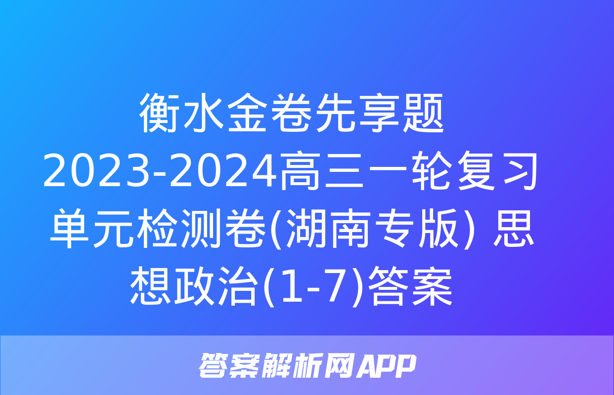 衡水金卷先享题2023-2024高三一轮复习单元检测卷(湖南专版) 思想政治(1-7)答案