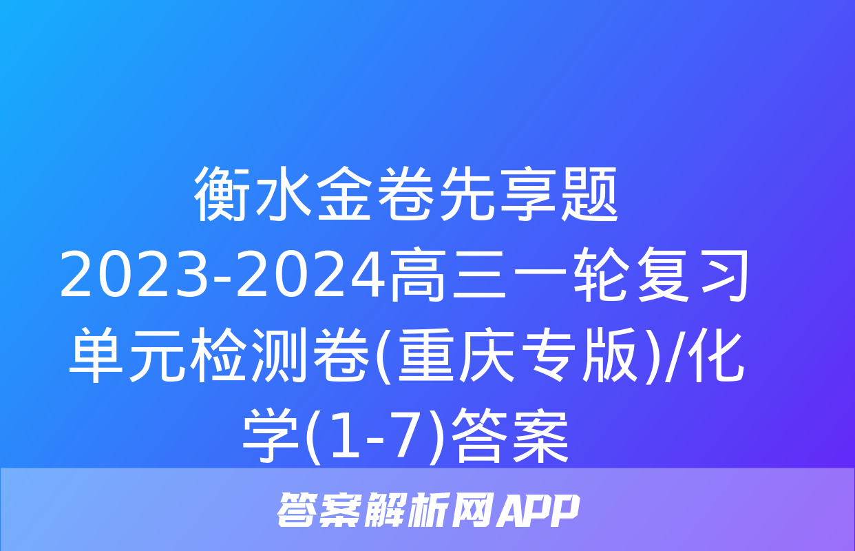 衡水金卷先享题2023-2024高三一轮复习单元检测卷(重庆专版)/化学(1-7)答案