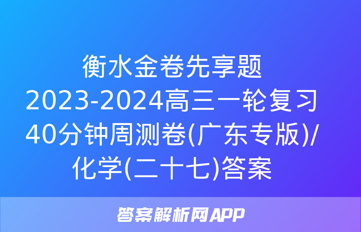 衡水金卷先享题2023-2024高三一轮复习40分钟周测卷(广东专版)/化学(二十七)答案