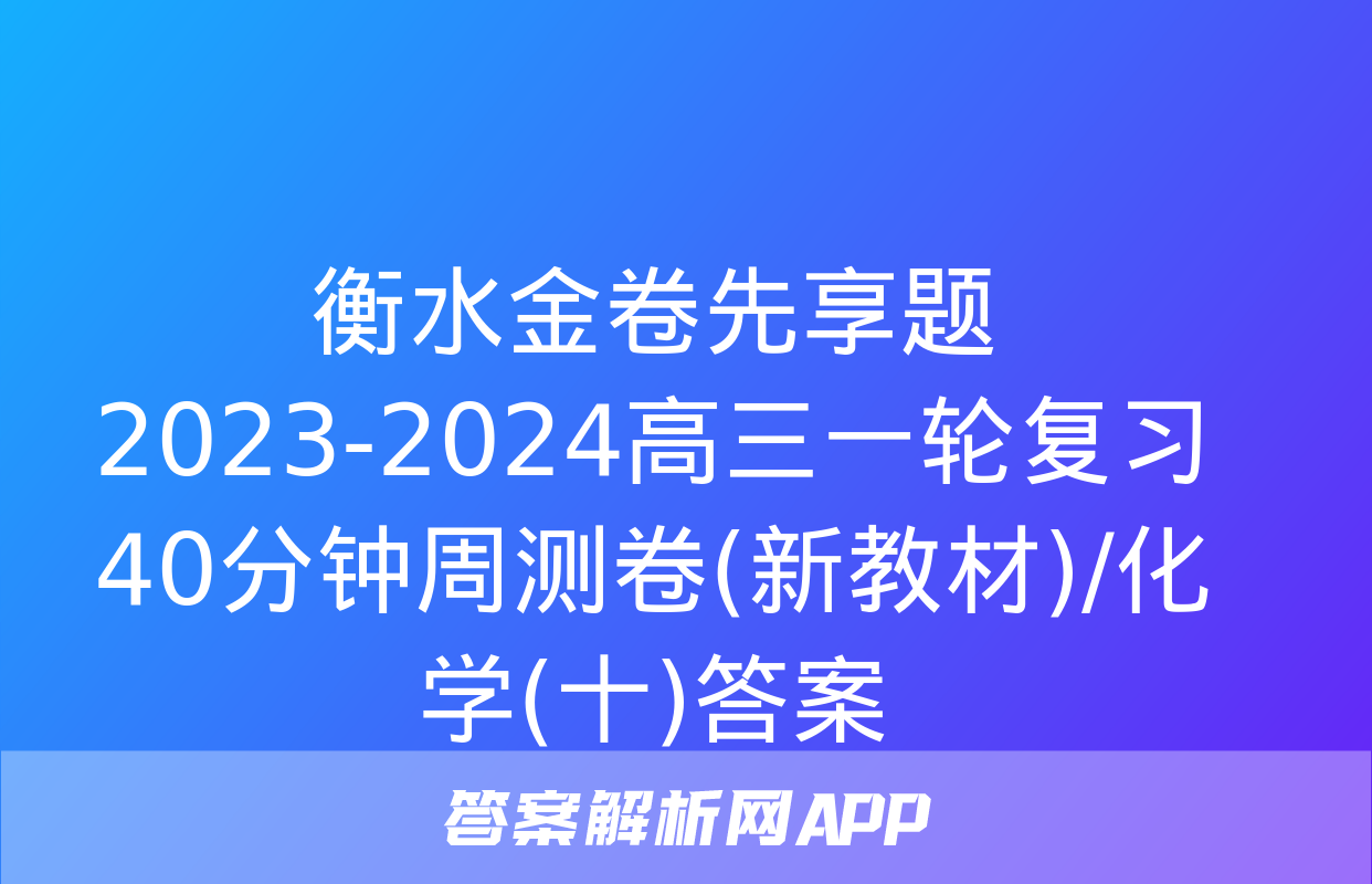 衡水金卷先享题2023-2024高三一轮复习40分钟周测卷(新教材)/化学(十)答案