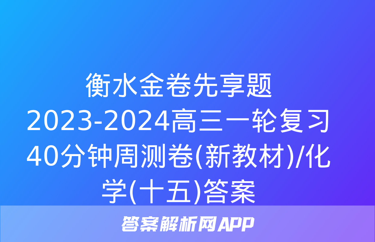 衡水金卷先享题2023-2024高三一轮复习40分钟周测卷(新教材)/化学(十五)答案