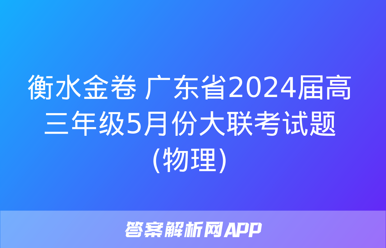 衡水金卷 广东省2024届高三年级5月份大联考试题(物理)